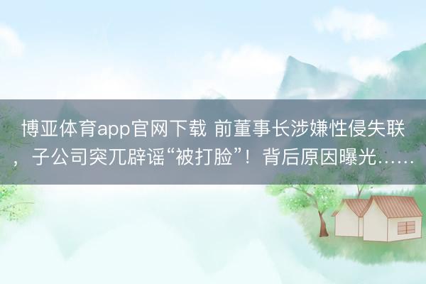 博亚体育app官网下载 前董事长涉嫌性侵失联,子公司突兀辟谣“被打脸”!背后原因曝光……