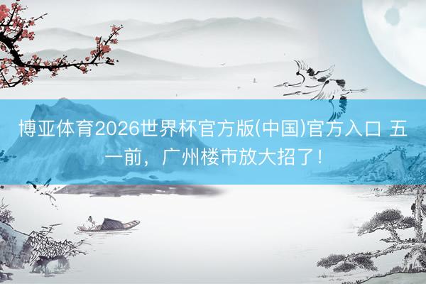 博亚体育2026世界杯官方版(中国)官方入口 五一前,广州楼市放大招了!
