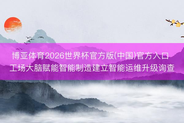 博亚体育2026世界杯官方版(中国)官方入口 工场大脑赋能智能制造建立智能运维升级询查