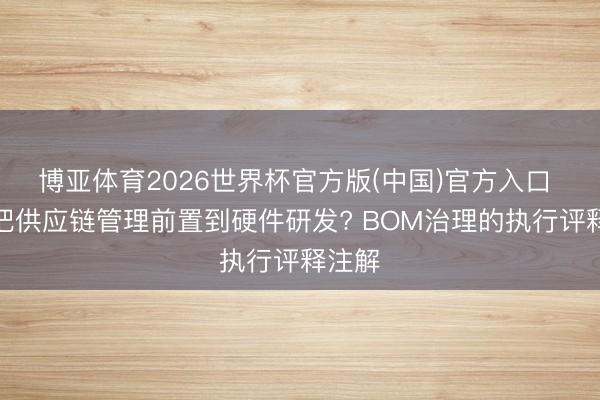 博亚体育2026世界杯官方版(中国)官方入口 怎么把供应链管理前置到硬件研发? BOM治理的执行评释注解