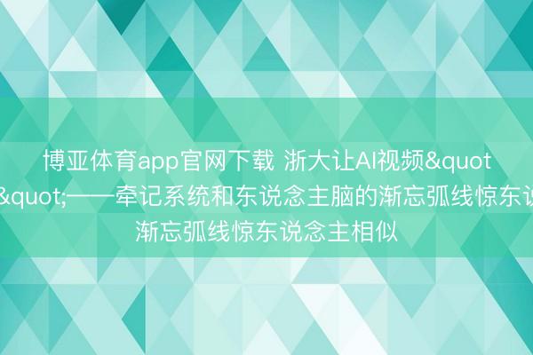 博亚体育app官网下载 浙大让AI视频"记取以前"——牵记系统和东说念主脑的渐忘弧线惊东说念主相似