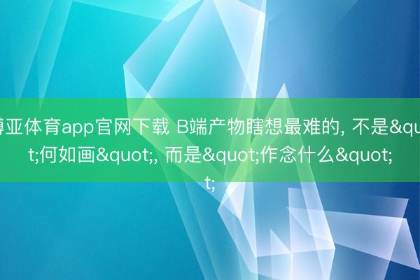 博亚体育app官网下载 B端产物瞎想最难的, 不是"何如画", 而是"作念什么"