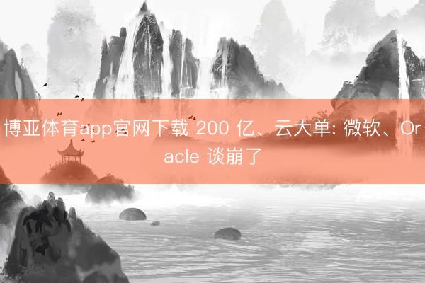 博亚体育app官网下载 200 亿、云大单: 微软、Oracle 谈崩了