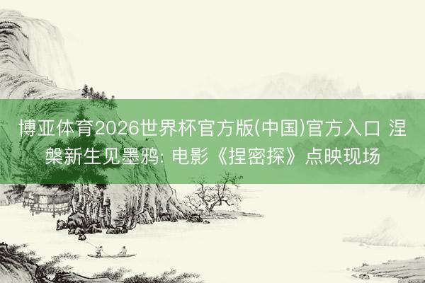 博亚体育2026世界杯官方版(中国)官方入口 涅槃新生见墨鸦: 电影《捏密探》点映现场