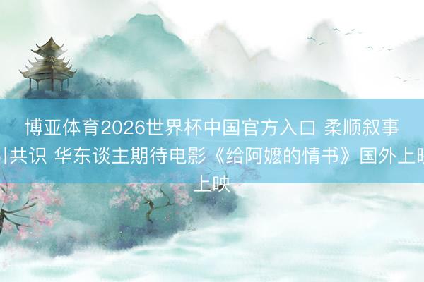 博亚体育2026世界杯中国官方入口 柔顺叙事引共识 华东谈主期待电影《给阿嬷的情书》国外上映