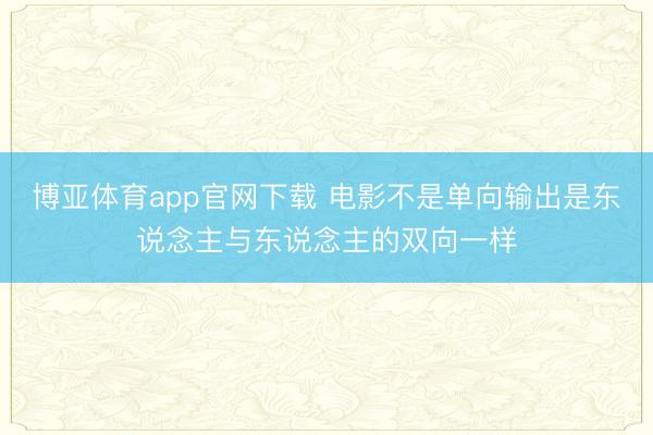 博亚体育app官网下载 电影不是单向输出是东说念主与东说念主的双向一样