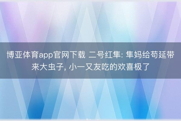 博亚体育app官网下载 二号红隼: 隼妈给苟延带来大虫子， 小一又友吃的欢喜极了
