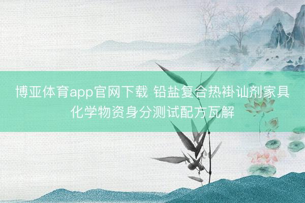 博亚体育app官网下载 铅盐复合热褂讪剂家具化学物资身分测试配方瓦解