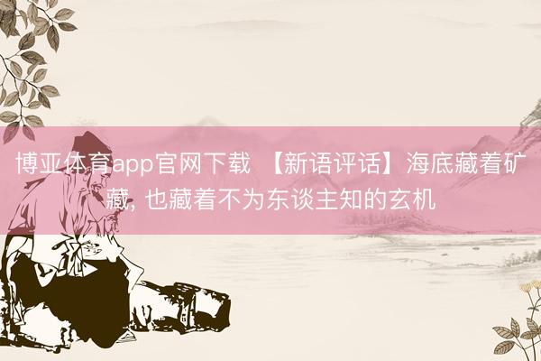 博亚体育app官网下载 【新语评话】海底藏着矿藏, 也藏着不为东谈主知的玄机