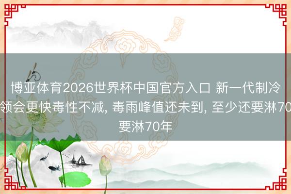 博亚体育2026世界杯中国官方入口 新一代制冷剂领会更快毒性不减, 毒雨峰值还未到, 至少还要淋70年