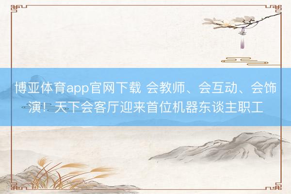博亚体育app官网下载 会教师、会互动、会饰演！天下会客厅迎来首位机器东谈主职工