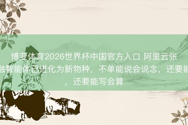 博亚体育2026世界杯中国官方入口 阿里云张翅：金融智能体已进化为新物种，不单能说会说念，还要能写会算