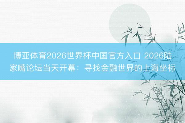博亚体育2026世界杯中国官方入口 2026陆家嘴论坛当天开幕:寻找金融世界的上海坐标