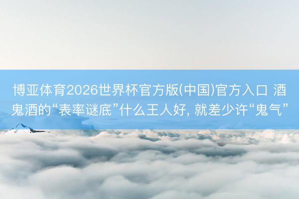 博亚体育2026世界杯官方版(中国)官方入口 酒鬼酒的“表率谜底”什么王人好, 就差少许“鬼气”
