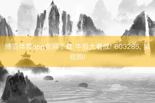 博亚体育app官网下载 牛股大看成! 603285, 拟收购!