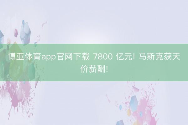 博亚体育app官网下载 7800 亿元! 马斯克获天价薪酬!