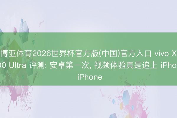 博亚体育2026世界杯官方版(中国)官方入口 vivo X300 Ultra 评测: 安卓第一次, 视频体验真是追上 iPhone