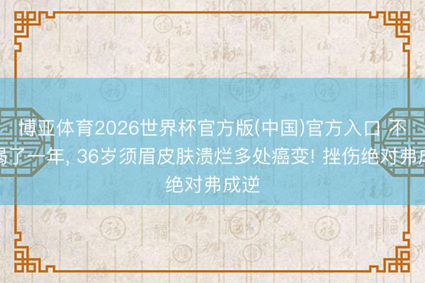 博亚体育2026世界杯官方版(中国)官方入口 不息喝了一年， 36岁须眉皮肤溃烂多处癌变! 挫伤绝对弗成逆