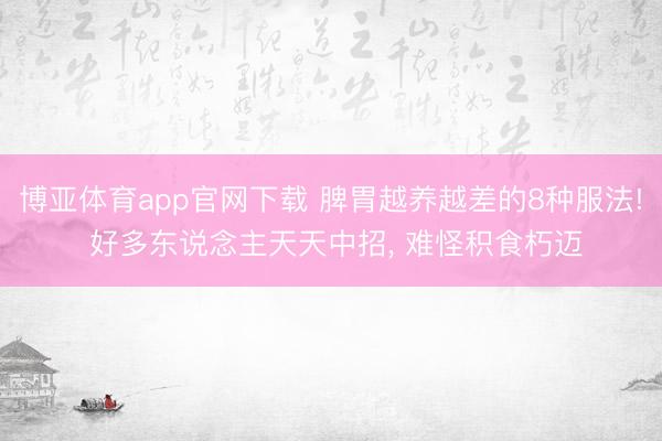 博亚体育app官网下载 脾胃越养越差的8种服法! 好多东说念主天天中招, 难怪积食朽迈