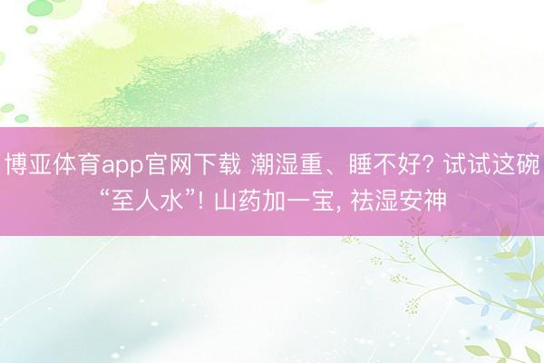 博亚体育app官网下载 潮湿重、睡不好? 试试这碗“至人水”! 山药加一宝， 祛湿安神